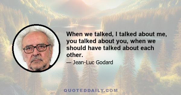 When we talked, I talked about me, you talked about you, when we should have talked about each other.