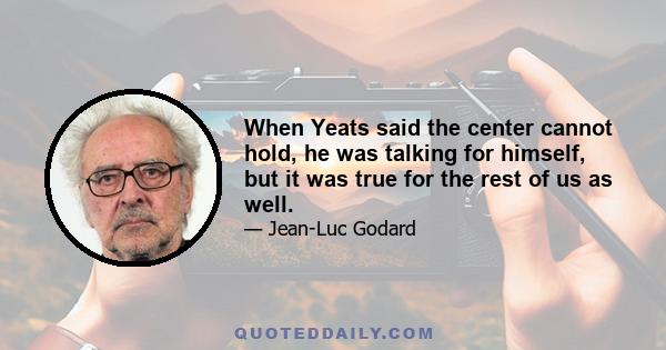 When Yeats said the center cannot hold, he was talking for himself, but it was true for the rest of us as well.