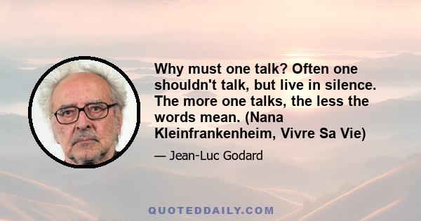 Why must one talk? Often one shouldn't talk, but live in silence. The more one talks, the less the words mean. (Nana Kleinfrankenheim, Vivre Sa Vie)