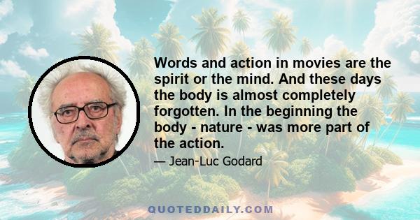 Words and action in movies are the spirit or the mind. And these days the body is almost completely forgotten. In the beginning the body - nature - was more part of the action.