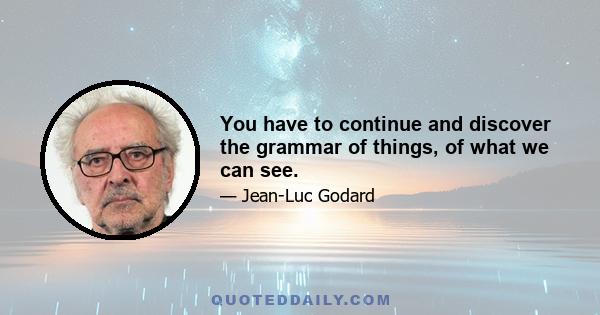 You have to continue and discover the grammar of things, of what we can see.