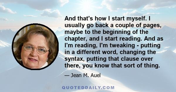 And that's how I start myself. I usually go back a couple of pages, maybe to the beginning of the chapter, and I start reading. And as I'm reading, I'm tweaking - putting in a different word, changing the syntax,