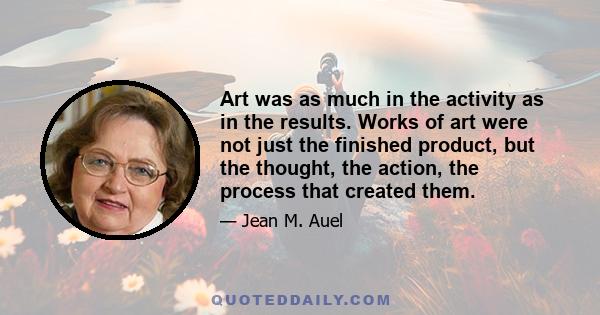 Art was as much in the activity as in the results. Works of art were not just the finished product, but the thought, the action, the process that created them.