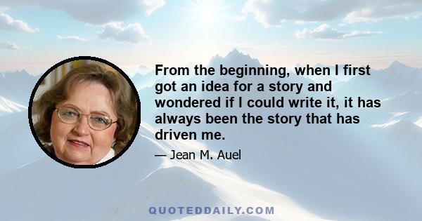 From the beginning, when I first got an idea for a story and wondered if I could write it, it has always been the story that has driven me.