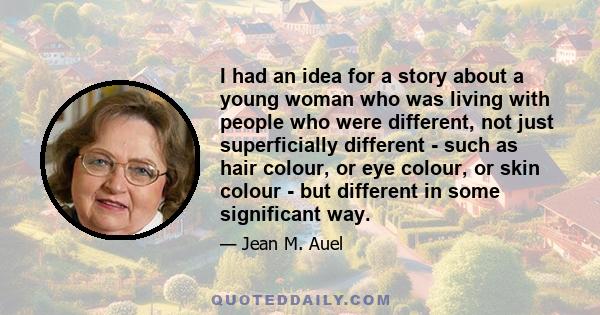 I had an idea for a story about a young woman who was living with people who were different, not just superficially different - such as hair colour, or eye colour, or skin colour - but different in some significant way.