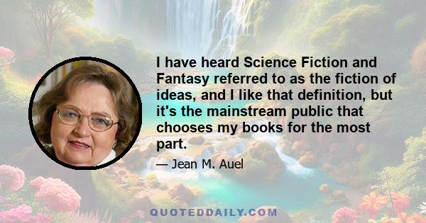 I have heard Science Fiction and Fantasy referred to as the fiction of ideas, and I like that definition, but it's the mainstream public that chooses my books for the most part.