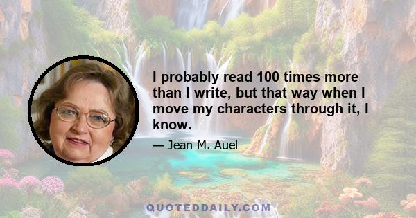 I probably read 100 times more than I write, but that way when I move my characters through it, I know.