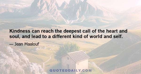 Kindness can reach the deepest call of the heart and soul, and lead to a different kind of world and self.