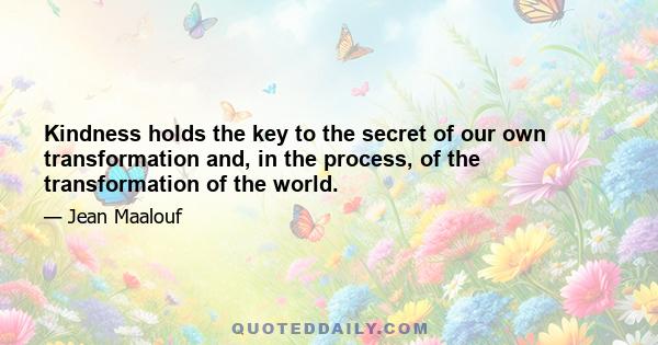 Kindness holds the key to the secret of our own transformation and, in the process, of the transformation of the world.