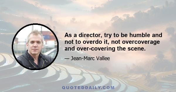 As a director, try to be humble and not to overdo it, not overcoverage and over-covering the scene.