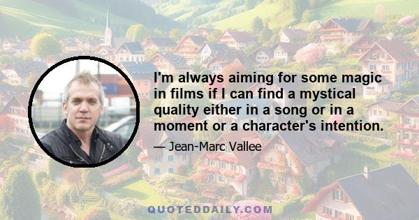 I'm always aiming for some magic in films if I can find a mystical quality either in a song or in a moment or a character's intention.