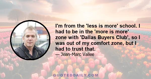 I'm from the 'less is more' school. I had to be in the 'more is more' zone with 'Dallas Buyers Club', so I was out of my comfort zone, but I had to trust that.