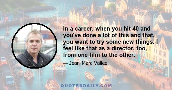 In a career, when you hit 40 and you've done a lot of this and that, you want to try some new things. I feel like that as a director, too, from one film to the other.