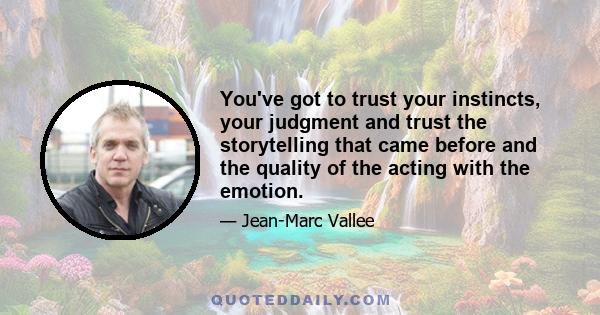 You've got to trust your instincts, your judgment and trust the storytelling that came before and the quality of the acting with the emotion.