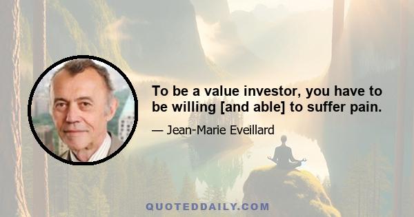 To be a value investor, you have to be willing [and able] to suffer pain.