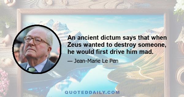 An ancient dictum says that when Zeus wanted to destroy someone, he would first drive him mad.