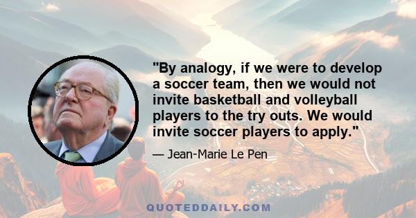 By analogy, if we were to develop a soccer team, then we would not invite basketball and volleyball players to the try outs. We would invite soccer players to apply.