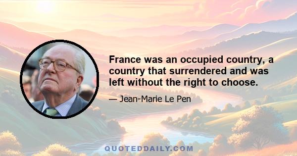 France was an occupied country, a country that surrendered and was left without the right to choose.