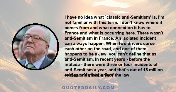 I have no idea what `classic anti-Semitism' is. I'm not familiar with this term. I don't know where it comes from and what connection it has to France and what is occurring here. There wasn't anti-Semitism in France. An 