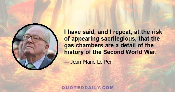 I have said, and I repeat, at the risk of appearing sacrilegious, that the gas chambers are a detail of the history of the Second World War... If you take a book of a thousand pages on the Second World War, in which 50