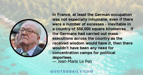 In France, at least the German occupation was not especially inhumane, even if there were a number of excesses - inevitable in a country of 550,000 square kilometres... If the Germans had carried out mass executions