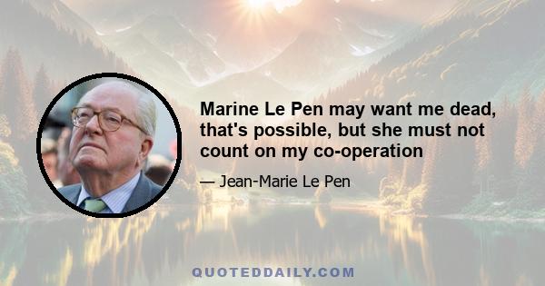 Marine Le Pen may want me dead, that's possible, but she must not count on my co-operation