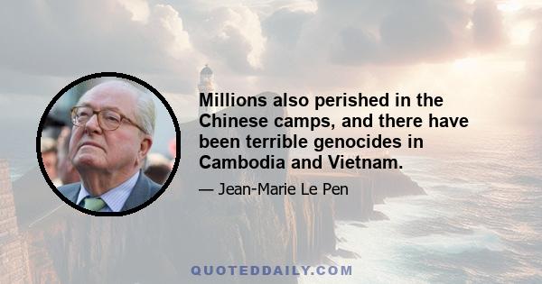 Millions also perished in the Chinese camps, and there have been terrible genocides in Cambodia and Vietnam.