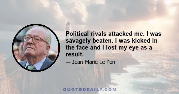 Political rivals attacked me. I was savagely beaten. I was kicked in the face and I lost my eye as a result.