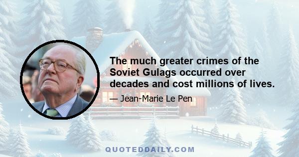 The much greater crimes of the Soviet Gulags occurred over decades and cost millions of lives.