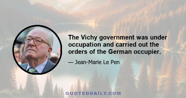 The Vichy government was under occupation and carried out the orders of the German occupier.