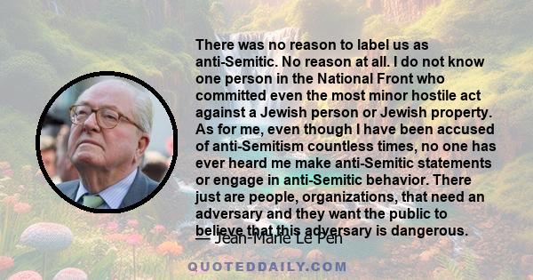 There was no reason to label us as anti-Semitic. No reason at all. I do not know one person in the National Front who committed even the most minor hostile act against a Jewish person or Jewish property. As for me, even 