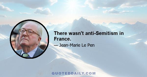 There wasn't anti-Semitism in France.