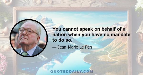 You cannot speak on behalf of a nation when you have no mandate to do so.