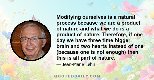 Modifying ourselves is a natural process because we are a product of nature and what we do is a product of nature. Therefore, if one day we have three time bigger brain and two hearts instead of one (because one is not