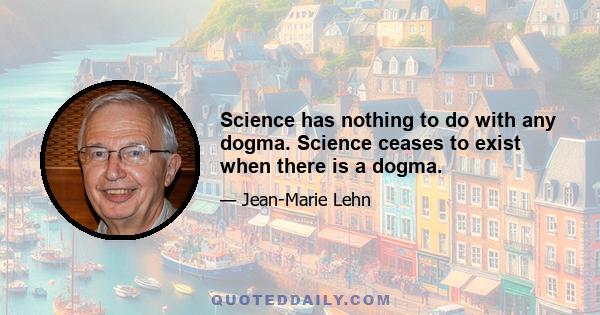 Science has nothing to do with any dogma. Science ceases to exist when there is a dogma.