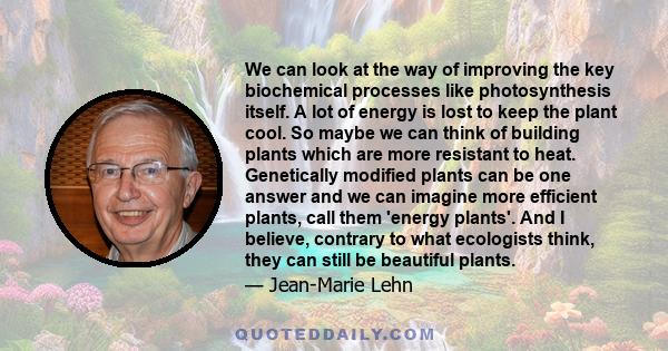 We can look at the way of improving the key biochemical processes like photosynthesis itself. A lot of energy is lost to keep the plant cool. So maybe we can think of building plants which are more resistant to heat.