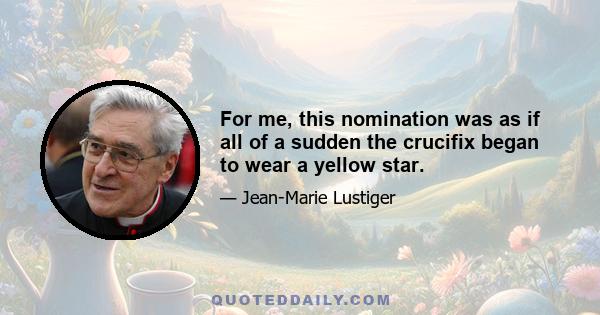 For me, this nomination was as if all of a sudden the crucifix began to wear a yellow star.