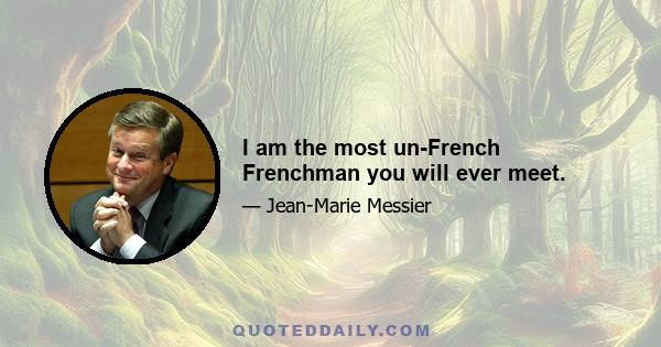 I am the most un-French Frenchman you will ever meet.