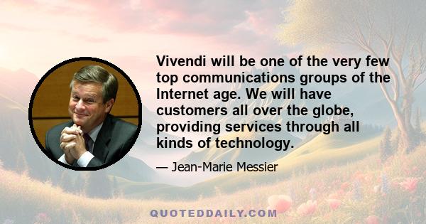 Vivendi will be one of the very few top communications groups of the Internet age. We will have customers all over the globe, providing services through all kinds of technology.