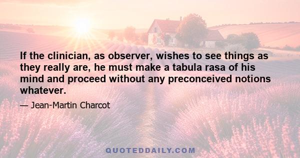 If the clinician, as observer, wishes to see things as they really are, he must make a tabula rasa of his mind and proceed without any preconceived notions whatever.