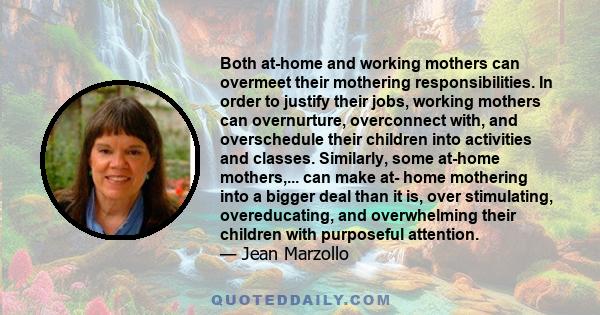 Both at-home and working mothers can overmeet their mothering responsibilities. In order to justify their jobs, working mothers can overnurture, overconnect with, and overschedule their children into activities and