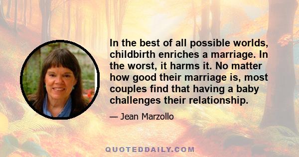 In the best of all possible worlds, childbirth enriches a marriage. In the worst, it harms it. No matter how good their marriage is, most couples find that having a baby challenges their relationship.