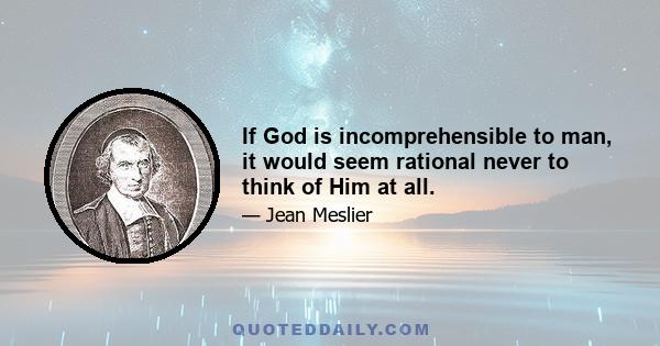 If God is incomprehensible to man, it would seem rational never to think of Him at all.