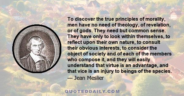 To discover the true principles of morality, men have no need of theology, of revelation, or of gods. They need but common sense. They have only to look within themselves, to reflect upon their own nature, to consult