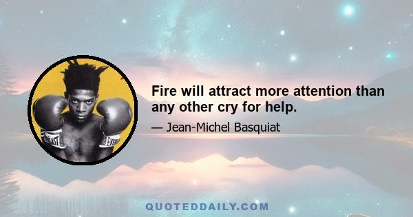 Fire will attract more attention than any other cry for help.