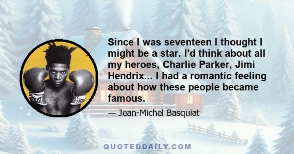 Since I was seventeen I thought I might be a star. I'd think about all my heroes, Charlie Parker, Jimi Hendrix... I had a romantic feeling about how these people became famous.