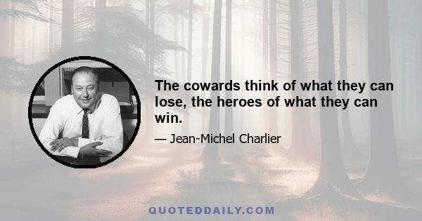 The cowards think of what they can lose, the heroes of what they can win.