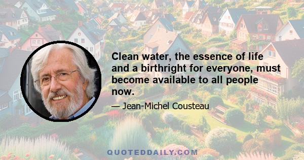 Clean water, the essence of life and a birthright for everyone, must become available to all people now.