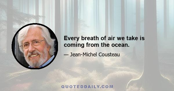 Every breath of air we take is coming from the ocean.