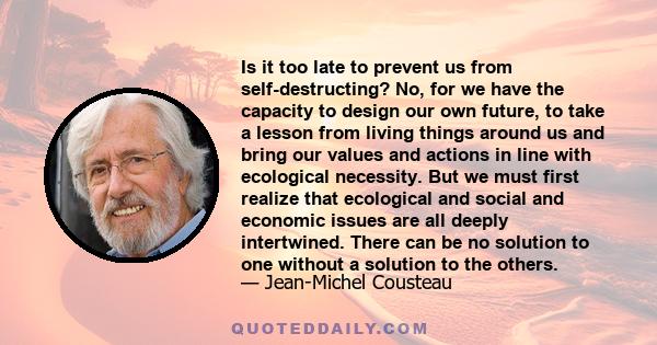 Is it too late to prevent us from self-destructing? No, for we have the capacity to design our own future, to take a lesson from living things around us and bring our values and actions in line with ecological